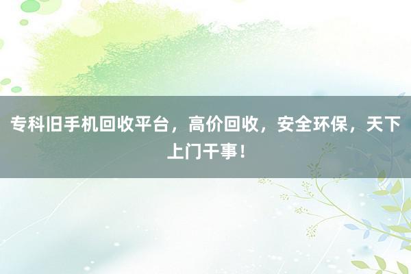 专科旧手机回收平台，高价回收，安全环保，天下上门干事！