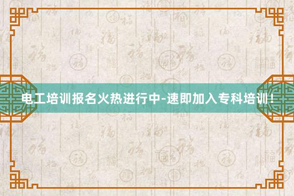 电工培训报名火热进行中-速即加入专科培训！
