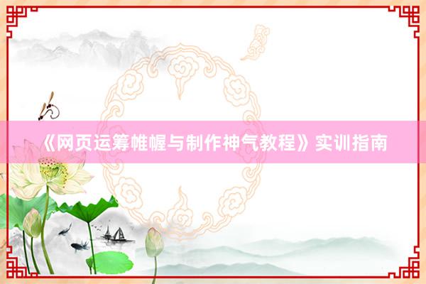 《网页运筹帷幄与制作神气教程》实训指南