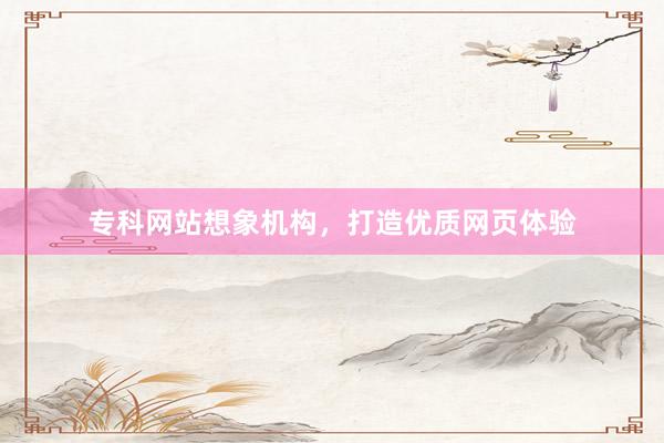 专科网站想象机构，打造优质网页体验