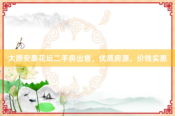 太原安泰花坛二手房出售，优质房源，价钱实惠