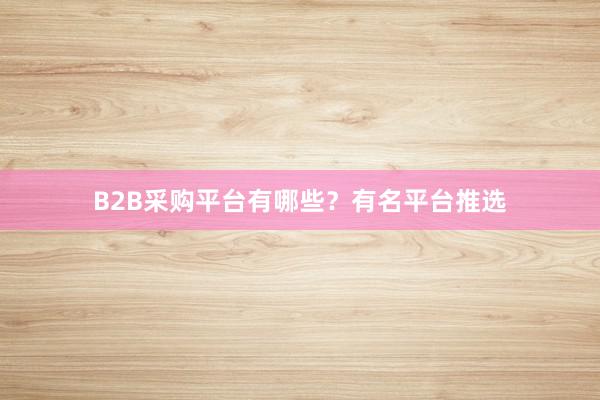 B2B采购平台有哪些？有名平台推选