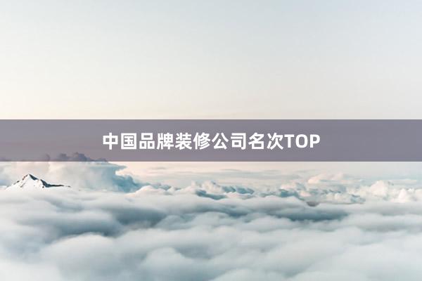 中国品牌装修公司名次TOP