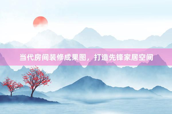 当代房间装修成果图，打造先锋家居空间