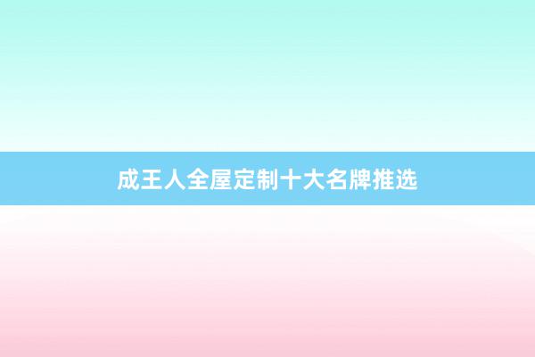 成王人全屋定制十大名牌推选