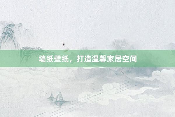 墙纸壁纸，打造温馨家居空间