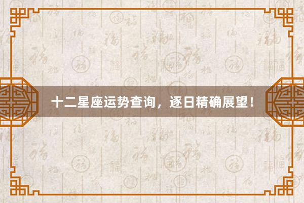 十二星座运势查询，逐日精确展望！
