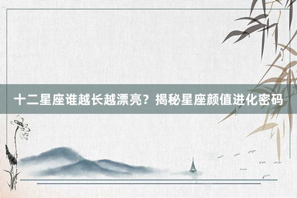 十二星座谁越长越漂亮？揭秘星座颜值进化密码