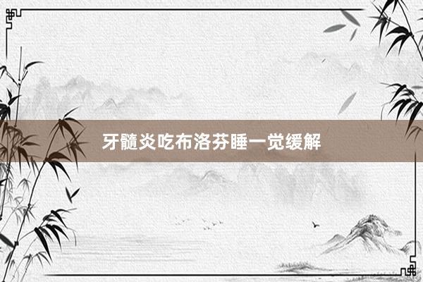 牙髓炎吃布洛芬睡一觉缓解