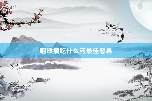咽喉痛吃什么药最佳恶果