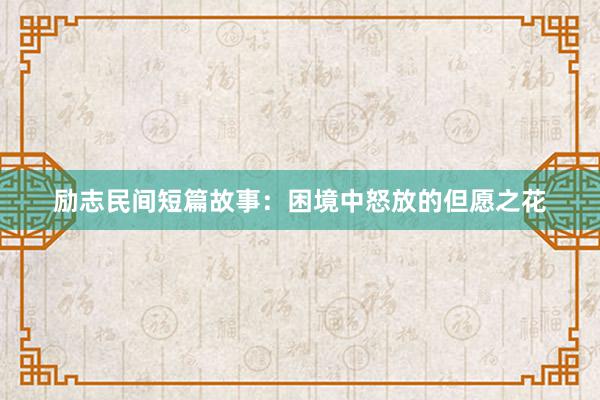 励志民间短篇故事：困境中怒放的但愿之花