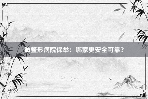微整形病院保举：哪家更安全可靠？