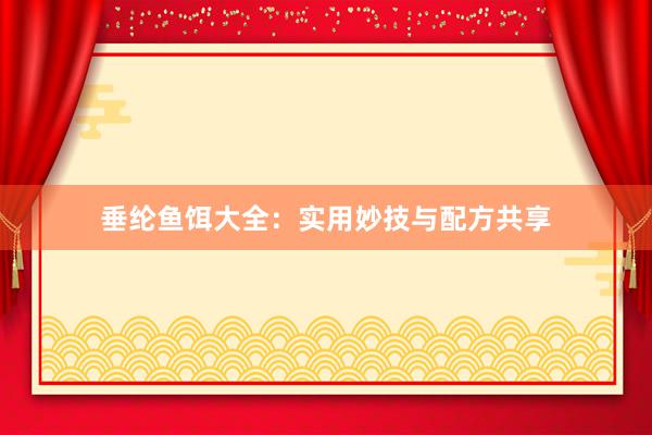 垂纶鱼饵大全：实用妙技与配方共享