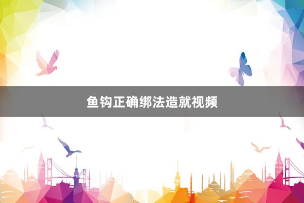 鱼钩正确绑法造就视频